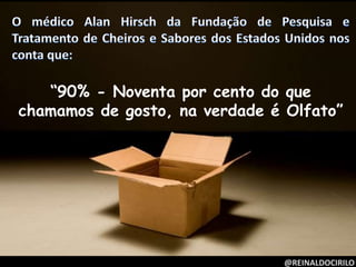 @REINALDOCIRILO
“90% - Noventa por cento do que
chamamos de gosto, na verdade é Olfato”
 