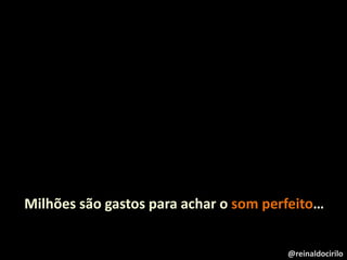 Milhões são gastos para achar o som perfeito…
@reinaldocirilo
 