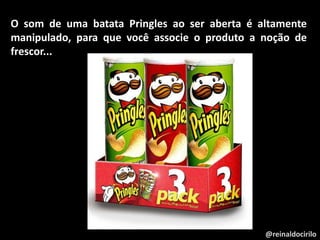 @reinaldocirilo
O som de uma batata Pringles ao ser aberta é altamente
manipulado, para que você associe o produto a noção de
frescor...
 