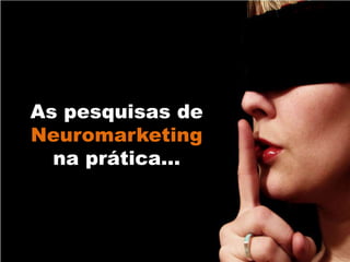 As pesquisas de
Neuromarketing
na prática…
 