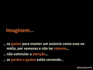 … os gastos para manter um anúncio como esse na
mídia, por semanas e não ter retorno…
… não estimular a atenção…
… as perdas e gastos estão correndo…
Imaginem…
@reinaldocirilo
 