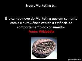 @reinaldocirilo
NeuroMarketing é...
É o campo novo do Marketing que em conjunto
com a NeuroCiência estuda a essência do
comportamento do consumidor.
Fonte: Wikipédia
 