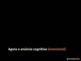 Agora o anúncio cognitivo (emocional)
@reinaldocirilo
 
