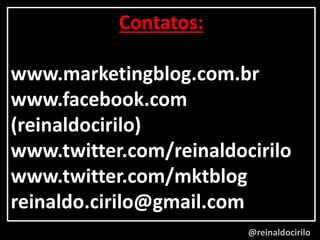 @reinaldocirilo
- TODOS QUEREMOS UM
- TODOS QUEREMOS UM
- TODOS QUEREMOS UM
Contatos:
www.marketingblog.com.br
www.facebook.com
(reinaldocirilo)
www.twitter.com/reinaldocirilo
www.twitter.com/mktblog
reinaldo.cirilo@gmail.com
 