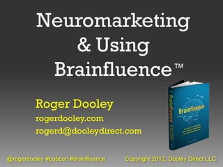 Neuromarketing
             & Using
           Brainfluence ™


         Roger Dooley
         rogerdooley.com
         rogerd@dooleydirect.com


@rogerdooley #pubcon #brainfluence   Copyright 2012, Dooley Direct LLC
 
