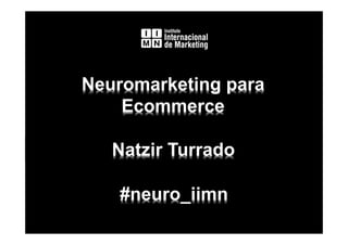 Neuromarketing para
Ecommerce
Neuromarketing para
Ecommerce
Natzir TurradoNatzir Turrado
#neuro_iimn#neuro_iimn
 