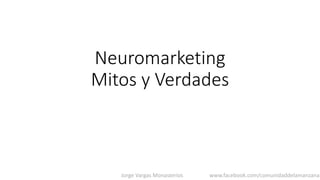 Neuromarketing
Mitos y Verdades
Jorge Vargas Monasterios www.facebook.com/comunidaddelamanzana
 