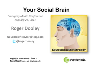 Your Social Brain
Emerging Media Conference
    January 24, 2011

   Roger Dooley
NeuroscienceMarketing.com
      @rogerdooley




  Copyright 2011 Dooley Direct, LLC
  Some Stock Images via Shutterstock
 