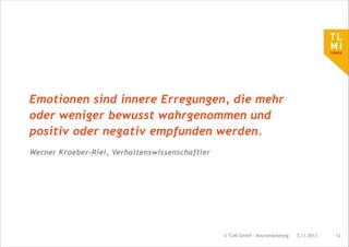 Emotionen sind innere Erregungen, die mehr
oder weniger bewusst wahrgenommen und
positiv oder negativ empfunden werden.
Werner Kroeber-Riel, Verhaltenswissenschaftler

© TLMI GmbH - Neuromarketing

5.11.2013

!12

 