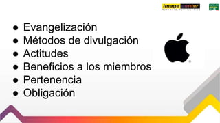 ● Evangelización
● Métodos de divulgación
● Actitudes
● Beneficios a los miembros
● Pertenencia
● Obligación
 