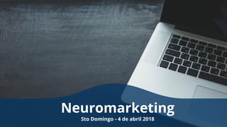 Neuromarketing
Sto Domingo - 4 de abril 2018
 