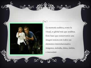 La memoria auditiva, como la
visual, es global más que analítica.
Esto hace que conservemos una
imagen sonora con todos sus
elementos interrelacionados:
imágenes, melodía, ritmo, timbre,
e intensidad.
 