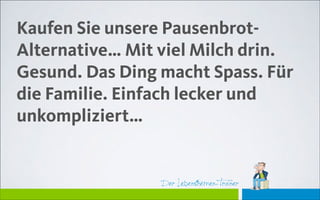 Der Lebensthemen-TrainerDer Lebensthemen-Trainer
Kaufen Sie unsere Pausenbrot-
Alternative… Mit viel Milch drin.
Gesund. Das Ding macht Spass. Für
die Familie. Einfach lecker und
unkompliziert…
 