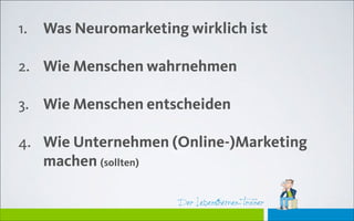 Der Lebensthemen-TrainerDer Lebensthemen-Trainer
1. Was Neuromarketing wirklich ist 
2. Wie Menschen wahrnehmen 
3. Wie Menschen entscheiden 
4. Wie Unternehmen (Online-)Marketing
machen (sollten)
 