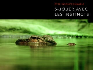 5 - J O U E R AV E C
L E S I N S T I N C T S
Ê T R E I N S O U P Ç O N N A B L E
 