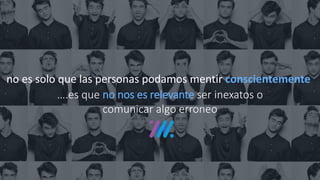 no es solo que las personas podamos mentir conscientemente
….es que no nos es relevante ser inexatos o
comunicar algo erroneo
 