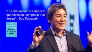 “El consumidor no compra lo
que necesita, compra lo que
desea” - Guy Kawasaki
 