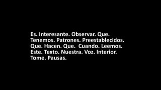 Es. Interesante. Observar. Que.
Tenemos. Patrones. Preestablecidos.
Que. Hacen. Que. Cuando. Leemos.
Este. Texto. Nuestra. Voz. Interior.
Tome. Pausas.
 