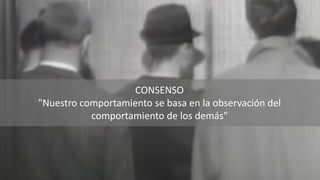 CONSENSO
"Nuestro comportamiento se basa en la observación del
comportamiento de los demás"
 