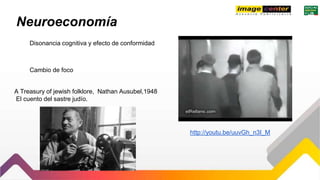 Neuroeconomía
Disonancia cognitiva y efecto de conformidad
http://youtu.be/uuvGh_n3I_M
Cambio de foco
A Treasury of jewish folklore, Nathan Ausubel,1948
El cuento del sastre judío.
 