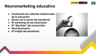 Neuromarketing educativo
● Cambiando los métodos tradicionales
de la educación
● Dentro de la mente del estudiante
● El marketing de las emociones
● El “Big Data” del consumidor
● Neuroeconomía
● El insight del estudiante
 