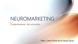 NEUROMARKETING
Comportamiento del consumidor
Mtro. Carlos Pierre de la Garza Garza
 