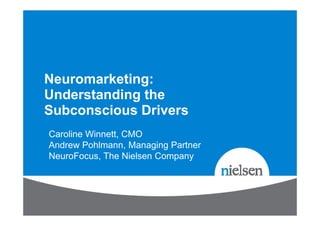Neuromarketing:
Understanding the
Subconscious Drivers
Caroline Winnett, CMO
Andrew Pohlmann, Managing Partner
NeuroFocus, The Nielsen Company
 
