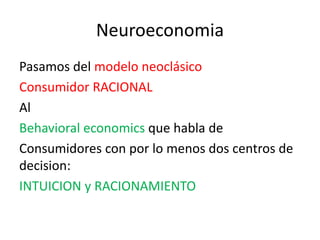 Neuroeconomia
Pasamos del modelo neoclásico
Consumidor RACIONAL
Al
Behavioral economics que habla de
Consumidores con por ...