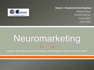 Grupo 3 : Economía de las Empresas
                                                                  Milagros Depaz
                                                               Christian Balarezo
                                                                     Jorge Cobián
                                                                      Carlos Solís




                                        
Impacto del marketing en las emociones, preferencias y memoria del consumidor
 