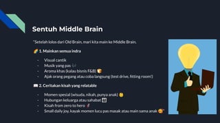 Sentuh Middle Brain
“Setelah lolos dari Old Brain, mari kita main ke Middle Brain.
🌈 1. Mainkan semua indra
- Visual cantik
- Musik yang pas 🎶
- Aroma khas (kalau bisnis F&B) 🍞
- Ajak orang pegang atau coba langsung (test drive, ﬁtting room!)
📖 2. Ceritakan kisah yang relatable
- Momen spesial (wisuda, nikah, punya anak) 👶
- Hubungan keluarga atau sahabat 󰔡
- Kisah from zero to hero 🦸
- Small daily joy, kayak momen lucu pas masak atau main sama anak 🥰”
 