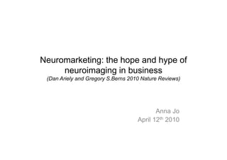 Neuromarketing: the hope and hype of
     neuroimaging in business
 (Dan Ariely and Gregory S.Berns 2010 Nature Reviews)




                                           Anna Jo
                                    April 12th 2010
 