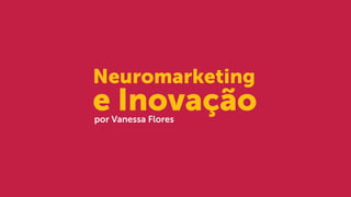 Neuromarketing
e Inovaçãopor Vanessa Flores
 