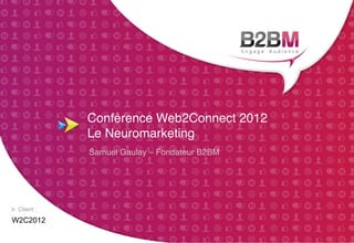 Conférence Web2Connect 2012  
          Le Neuromarketing"
          Samuel Gaulay – Fondateur B2BM"




W2C2012
 