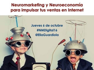 Neuromarketing y Neuroeconomía
para impulsar tus ventas en Internet
Jueves 6 de octubre
#NMDigital16
@EliaGuardiola
 