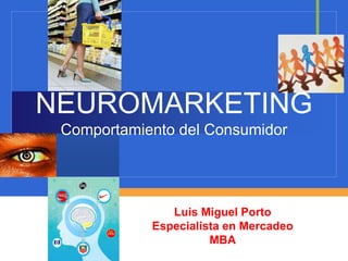 NEUROMARKETING
Comportamiento del Consumidor
Luis Miguel Porto
Especialista en Mercadeo
MBA
 
