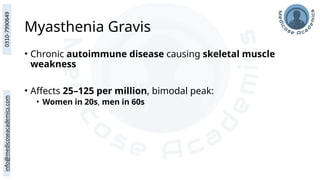 Myasthenia Gravis
• Chronic autoimmune disease causing skeletal muscle
weakness
• Affects 25–125 per million, bimodal peak:
• Women in 20s, men in 60s
 