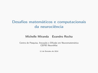 Desafios matemáticos e computacionais 
da neurociência 
Michelle Miranda Evandro Rocha 
Centro de Pesquisa, Inovação e Difusão em Neuromatemática 
CEPID NeuroMat 
11 de Outubro de 2014 
 