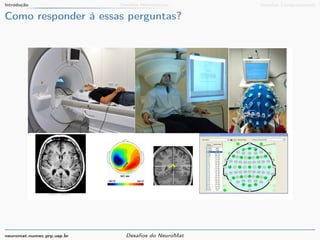 Introdução Desafios Matemáticos Desafios Computacionais 
Como responder à essas perguntas? 
neuromat.numec.prp.usp.br Desafios do NeuroMat 
 