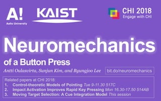 Neuromechanics
Antti Oulasvirta, Sunjun Kim, and Byungjoo Lee bit.do/neuromechanics
of a Button Press
Related papers at CHI 2018:
1. Control-theoretic Models of Pointing Tue 9-11.30 517C
2. Impact Activation Improves Rapid Key Pressing Mon 16.30-17.50 514AB
3. Moving Target Selection: A Cue Integration Model This session
 