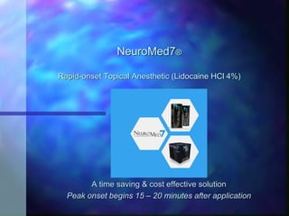 NeuroMed7®
Rapid-onset Topical Anesthetic (Lidocaine HCl 4%)
A time saving & cost effective solution
Peak onset begins 15 – 20 minutes after application
 