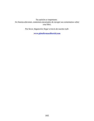 Su opinión es importante.
En futuras ediciones, estaremos encantados de recoger sus comentarios sobre
este libro.
Por favor, háganoslos llegar a través de nuestra web:
www.plataformaeditorial.com
185
 