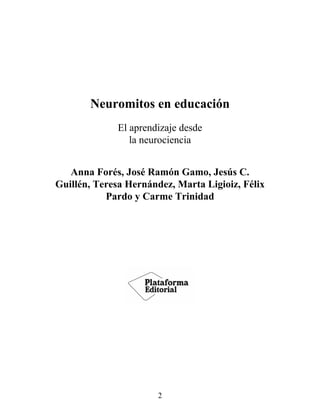 Neuromitos en educación
El aprendizaje desde
la neurociencia
Anna Forés, José Ramón Gamo, Jesús C.
Guillén, Teresa Hernández, Marta Ligioiz, Félix
Pardo y Carme Trinidad
2
 