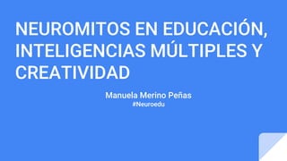 NEUROMITOS EN EDUCACIÓN,
INTELIGENCIAS MÚLTIPLES Y
CREATIVIDAD
Manuela Merino Peñas
#Neuroedu
 