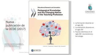 Nueva
publicación de
la OCDE (2017)
Tokuhama-Espinosa 2017
Available free on: http://www.keepeek.com/Digital-Asset-
Management/oecd/education/pedagogical-knowledge-and-
the-changing-nature-of-the-teaching-
profession_9789264270695-en#.WLMBlxIrIzU
1. La formación docente en
el siglo XXI
2. La evaluación docente en
el siglo XXI
3. Nuevas destrezas en el
siglo XXI: neurociencia y
tecnología
 