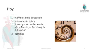 Hoy
1. Cambios en la educación
2. Información sobre
investigación en la ciencia
de la Mente, el Cerebro y la
Educación
3. Noticias
8 October 2018 Tokuhama-Espinosa 5
 