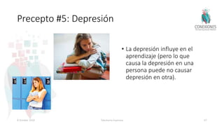 Precepto #5: Depresión
• La depresión influye en el
aprendizaje (pero lo que
causa la depresión en una
persona puede no causar
depresión en otra).
8 October 2018 Tokuhama-Espinosa 67
 