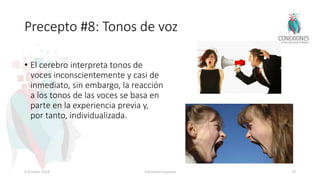 Precepto #8: Tonos de voz
• El cerebro interpreta tonos de
voces inconscientemente y casi de
inmediato, sin embargo, la reacción
a los tonos de las voces se basa en
parte en la experiencia previa y,
por tanto, individualizada.
8 October 2018 Tokuhama-Espinosa 70
 