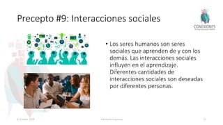 Precepto #9: Interacciones sociales
• Los seres humanos son seres
sociales que aprenden de y con los
demás. Las interacciones sociales
influyen en el aprendizaje.
Diferentes cantidades de
interacciones sociales son deseadas
por diferentes personas.
8 October 2018 Tokuhama-Espinosa 71
 