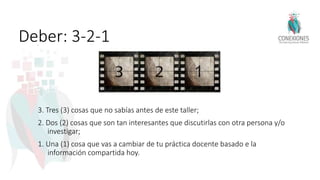 Deber: 3-2-1
3. Tres (3) cosas que no sabías antes de este taller;
2. Dos (2) cosas que son tan interesantes que discutirlas con otra persona y/o
investigar;
1. Una (1) cosa que vas a cambiar de tu práctica docente basado e la
información compartida hoy.
 