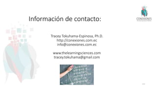 Información de contacto:
Tracey Tokuhama-Espinosa, Ph.D.
http://conexiones.com.ec
info@conexiones.com.ec
www.thelearningsciences.com
tracey.tokuhama@gmail.com
105
 